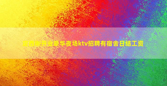 定西刚开业豪华夜场ktv招聘有宿舍日结工资